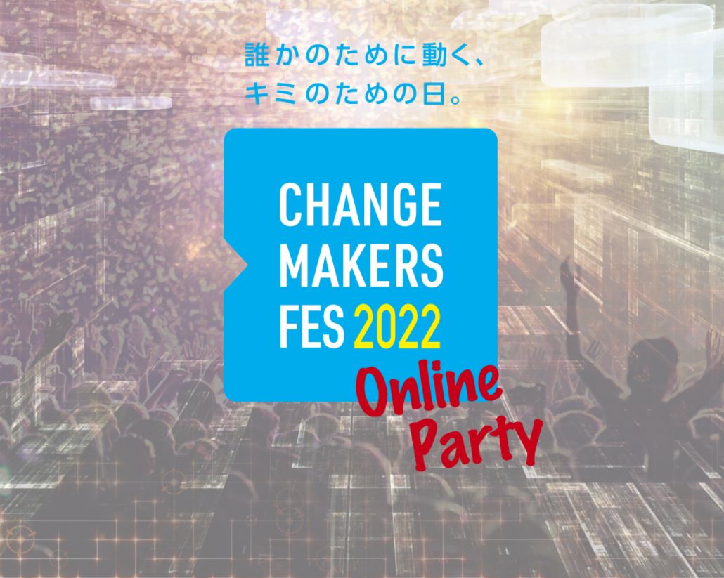 Change Makers Fes 2022 オンラインパーティー ~誰かのために動く、キミのための日~